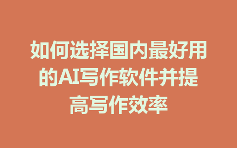 如何选择国内最好用的AI写作软件并提高写作效率 - AI 智能探索网-AI 智能探索网
