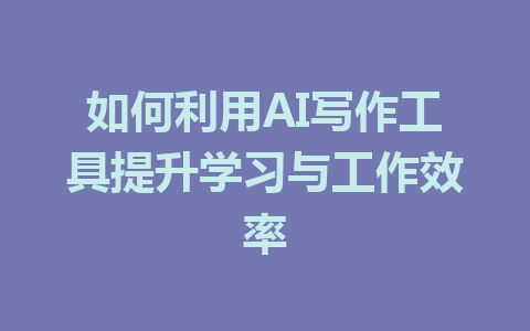 如何利用AI写作工具提升学习与工作效率 - AI 智能探索网-AI 智能探索网