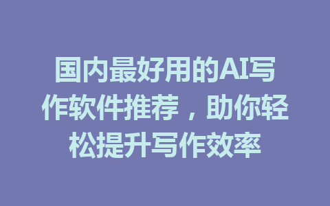 国内最好用的AI写作软件推荐，助你轻松提升写作效率 - AI 智能探索网-AI 智能探索网