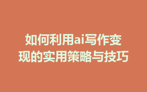 如何利用ai写作变现的实用策略与技巧 - AI 智能探索网-AI 智能探索网