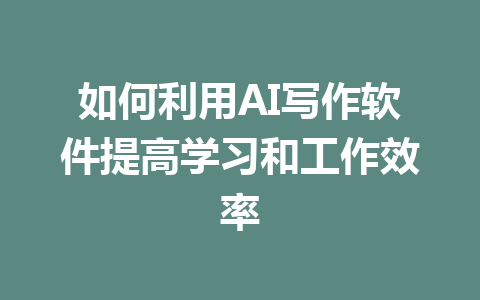 如何利用AI写作软件提高学习和工作效率 - AI 智能探索网-AI 智能探索网