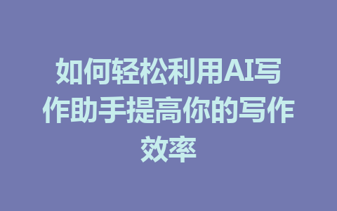 如何轻松利用AI写作助手提高你的写作效率 - AI 智能探索网-AI 智能探索网