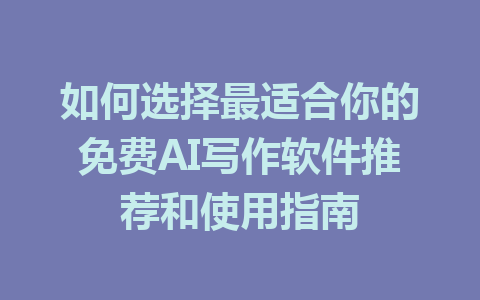 如何选择最适合你的免费AI写作软件推荐和使用指南 - AI 智能探索网-AI 智能探索网