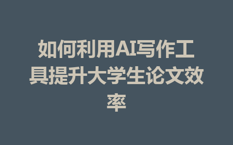 如何利用AI写作工具提升大学生论文效率 - AI 智能探索网-AI 智能探索网