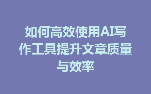 如何高效使用AI写作工具提升文章质量与效率 - AI 智能探索网-AI 智能探索网