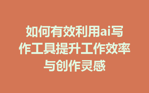 如何有效利用ai写作工具提升工作效率与创作灵感 - AI 智能探索网-AI 智能探索网