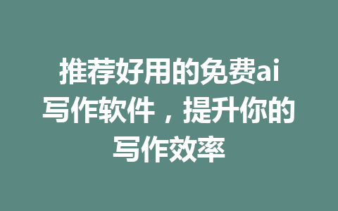 推荐好用的免费ai写作软件，提升你的写作效率 - AI 智能探索网-AI 智能探索网