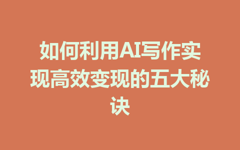 如何利用AI写作实现高效变现的五大秘诀 - AI 智能探索网-AI 智能探索网