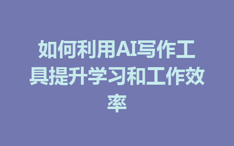 如何利用AI写作工具提升学习和工作效率 - AI 智能探索网-AI 智能探索网