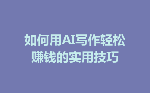 如何用AI写作轻松赚钱的实用技巧 - AI 智能探索网-AI 智能探索网