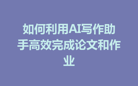 如何利用AI写作助手高效完成论文和作业 - AI 智能探索网-AI 智能探索网