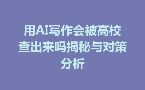 用AI写作会被高校查出来吗揭秘与对策分析 - AI 智能探索网-AI 智能探索网