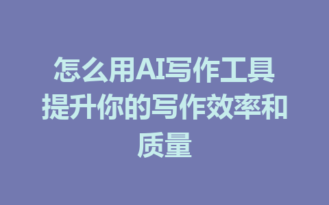 怎么用AI写作工具提升你的写作效率和质量 - AI 智能探索网-AI 智能探索网