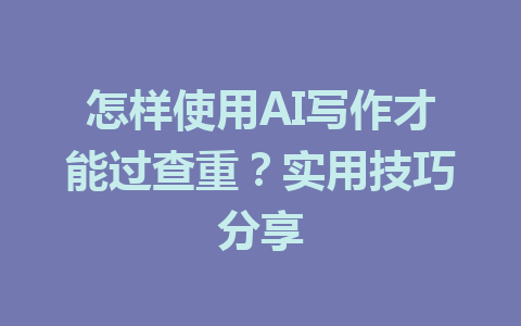 怎样使用AI写作才能过查重？实用技巧分享 - AI 智能探索网-AI 智能探索网