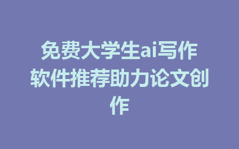 免费大学生ai写作软件推荐助力论文创作 - AI 智能探索网-AI 智能探索网