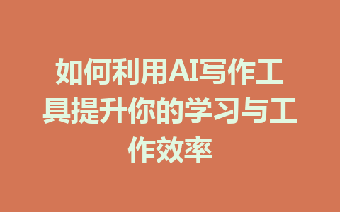 如何利用AI写作工具提升你的学习与工作效率 - AI 智能探索网-AI 智能探索网