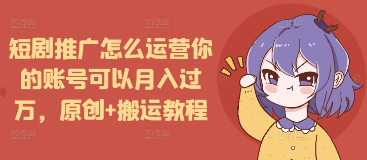 短剧推广怎么运营你的账号可以月入过万，原创+搬运教程 - AI 智能探索网-AI 智能探索网