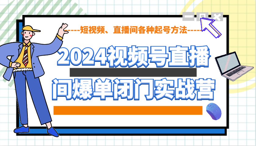 2024视频号直播间爆单闭门实战营，教你如何做视频号，短视频、直播间各种起号方法 - AI 智能探索网-AI 智能探索网