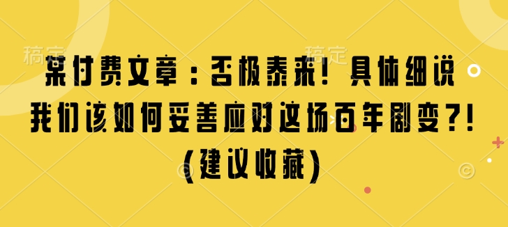 某付费文章：否极泰来! 具体细说 我们该如何妥善应对这场百年剧变!(建议收藏) - AI 智能探索网-AI 智能探索网