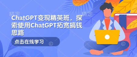 ChatGPT变现精英班，探索使用ChatGPT拓宽搞钱思路 - AI 智能探索网-AI 智能探索网