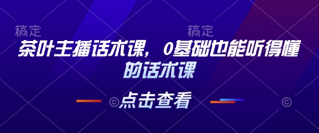 茶叶主播话术课，0基础也能听得懂的话术课 - AI 智能探索网-AI 智能探索网