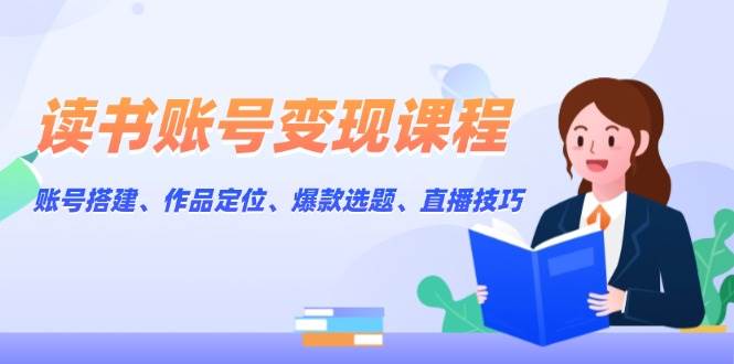 读书账号变现课程：账号搭建、作品定位、爆款选题、直播技巧 - AI 智能探索网-AI 智能探索网