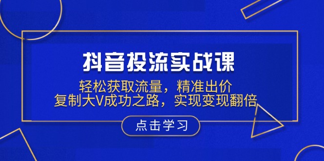 抖音投流实战课，轻松获取流量，精准出价，复制大V成功之路，实现变现翻倍 - AI 智能探索网-AI 智能探索网