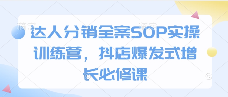 达人分销全案SOP实操训练营，抖店爆发式增长必修课 - AI 智能探索网-AI 智能探索网