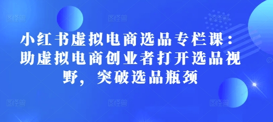 小红书虚拟电商选品专栏课：助虚拟电商创业者打开选品视野，突破选品瓶颈 - AI 智能探索网-AI 智能探索网