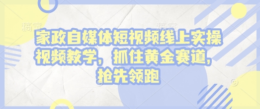 家政自媒体短视频线上实操视频教学，抓住黄金赛道，抢先领跑! - AI 智能探索网-AI 智能探索网