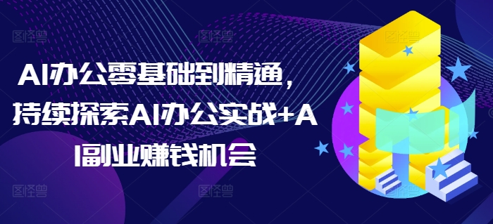 AI办公零基础到精通，持续探索AI办公实战+AI副业赚钱机会 - AI 智能探索网-AI 智能探索网