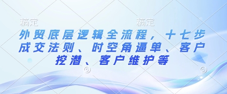 外贸底层逻辑全流程，十七步成交法则、时空角逼单、客户挖潜、客户维护等 - AI 智能探索网-AI 智能探索网