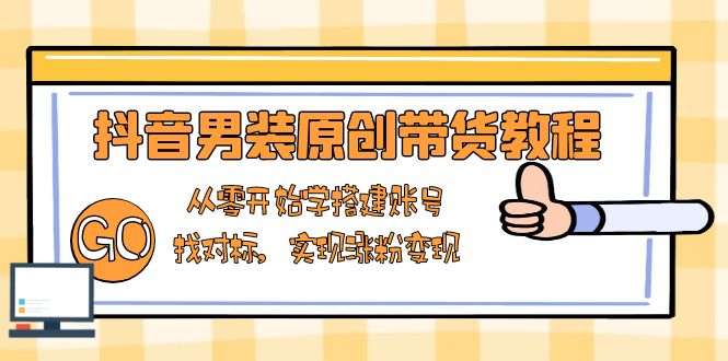 抖音男装原创带货教程：从零开始学搭建账号，找对标，实现涨粉变现 - AI 智能探索网-AI 智能探索网