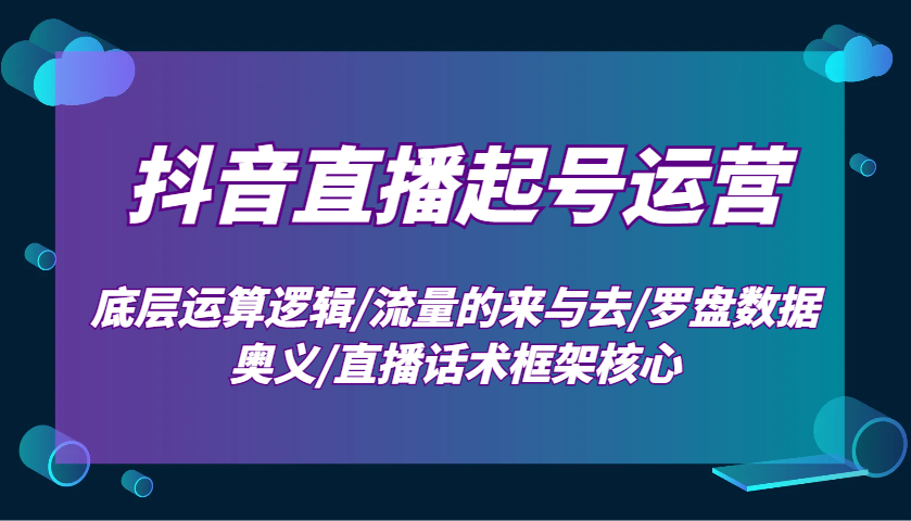 抖音直播起号运营：底层运算逻辑/流量的来与去/罗盘数据奥义/直播话术框架核心 - AI 智能探索网-AI 智能探索网