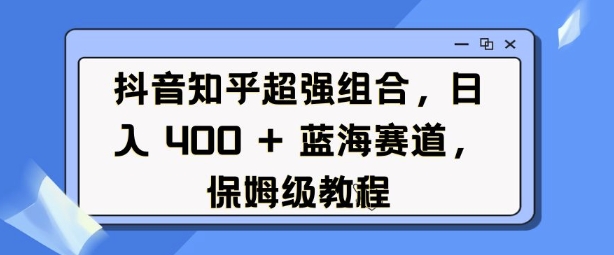 抖音知乎超强组合，日入4张， 蓝海赛道，保姆级教程 - AI 智能探索网-AI 智能探索网