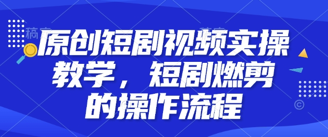 原创短剧视频实操教学，短剧燃剪的操作流程 - AI 智能探索网-AI 智能探索网