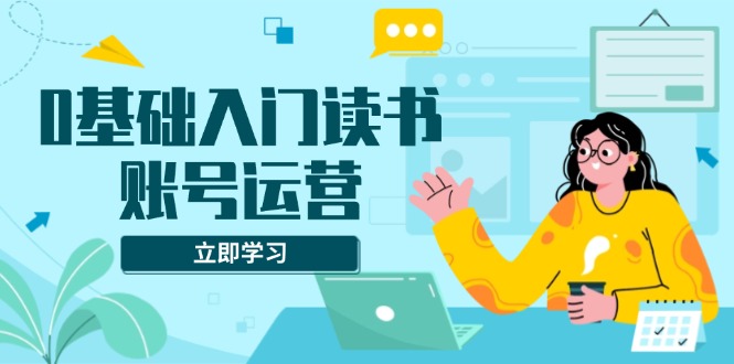 0基础入门读书账号运营，系统课程助你解决素材、流量、变现等难题 - AI 智能探索网-AI 智能探索网