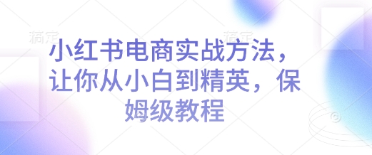 小红书电商实战方法，让你从小白到精英，保姆级教程 - AI 智能探索网-AI 智能探索网