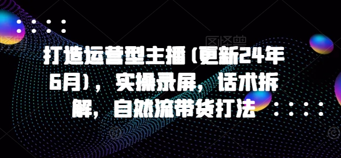 打造运营型主播(更新25年1月)，实操录屏，话术拆解，自然流带货打法 - AI 智能探索网-AI 智能探索网