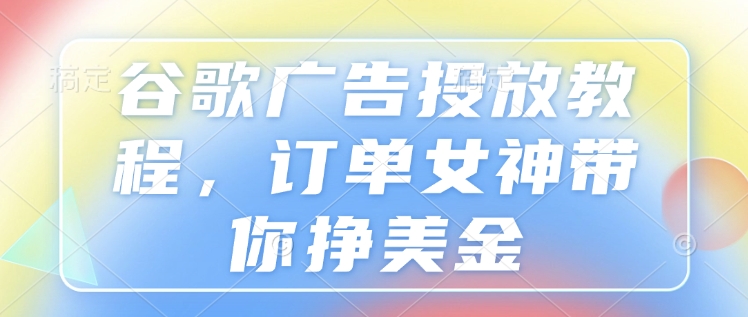 谷歌广告投放教程，订单女神带你挣美金 - AI 智能探索网-AI 智能探索网