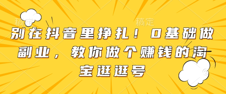 别在抖音里挣扎！0基础做副业，教你做个赚钱的淘宝逛逛号 - AI 智能探索网-AI 智能探索网