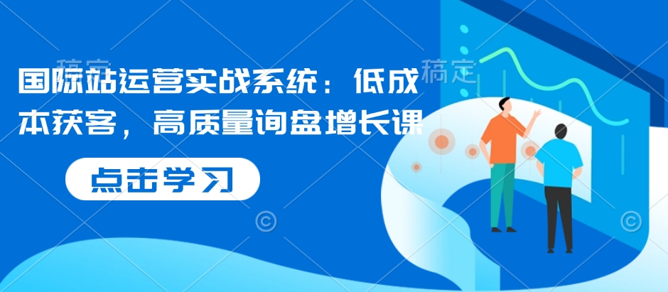 国际站运营实战系统：低成本获客，高质量询盘增长课 - AI 智能探索网-AI 智能探索网