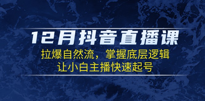 12月抖音直播课：拉爆自然流，掌握底层逻辑，让小白主播快速起号 - AI 智能探索网-AI 智能探索网