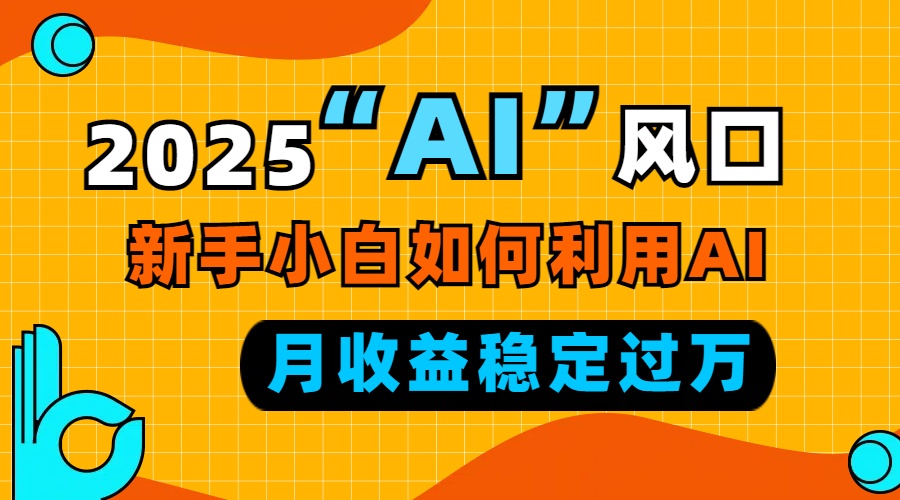 2025“ AI ”风口，新手小白如何利用ai，每月收益稳定过万 - AI 智能探索网-AI 智能探索网