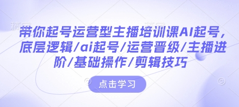 带你起号运营型主播培训课AI起号，底层逻辑/ai起号/运营晋级/主播进阶/基础操作/剪辑技巧 - AI 智能探索网-AI 智能探索网