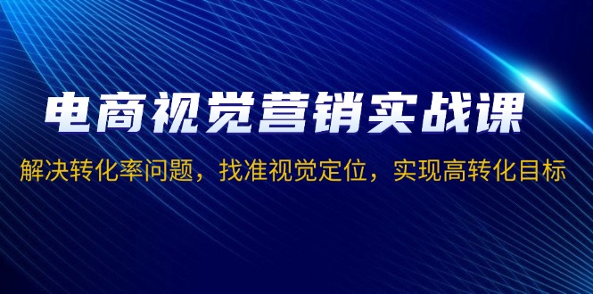 电商视觉营销实战课，解决转化率问题，找准视觉定位，实现高转化目标 - AI 智能探索网-AI 智能探索网