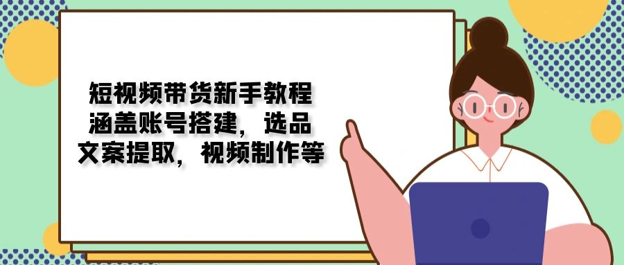 短视频带货新手教程：涵盖账号搭建，选品，文案提取，视频制作等 - AI 智能探索网-AI 智能探索网