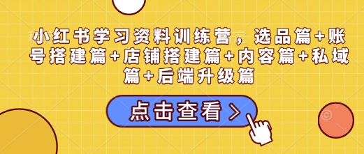 小红书学习资料训练营，选品篇+账号搭建篇+店铺搭建篇+内容篇+私域篇+后端升级篇 - AI 智能探索网-AI 智能探索网