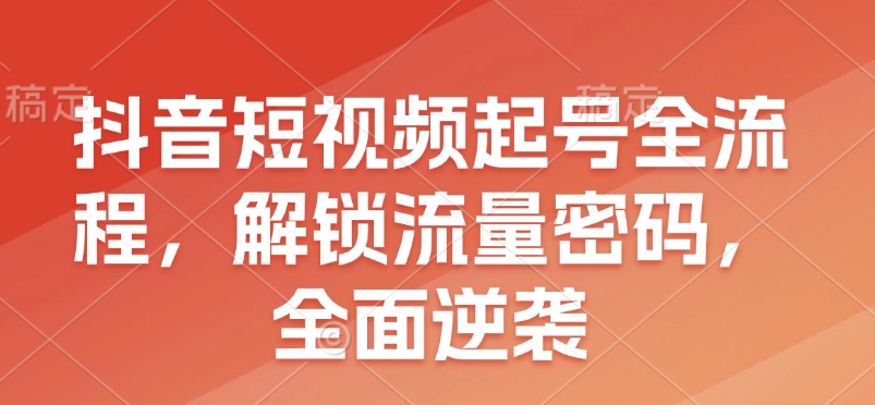 抖音短视频起号全流程，解锁流量密码，全面逆袭 - AI 智能探索网-AI 智能探索网