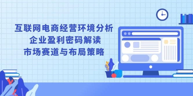 互联网电商经营环境分析, 企业盈利密码解读, 市场赛道与布局策略 - AI 智能探索网-AI 智能探索网